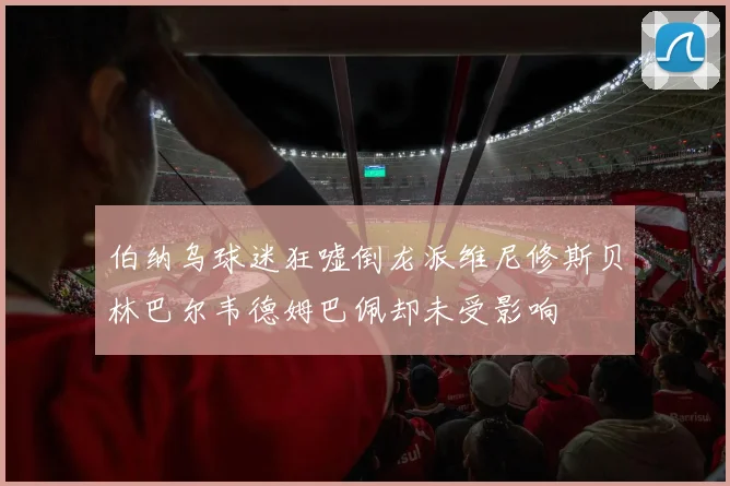 伯纳乌球迷狂嘘倒龙派维尼修斯贝林巴尔韦德姆巴佩却未受影响