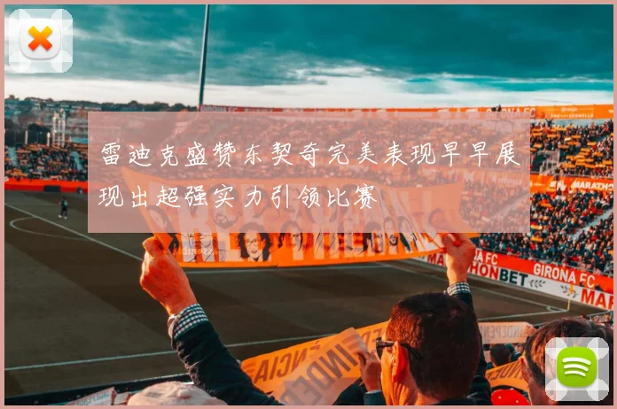 雷迪克盛赞东契奇完美表现早早展现出超强实力引领比赛