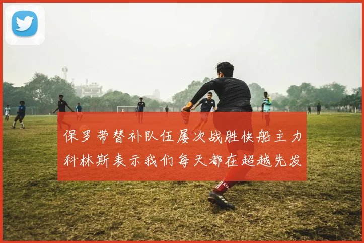 保罗带替补队伍屡次战胜快船主力科林斯表示我们每天都在超越先发