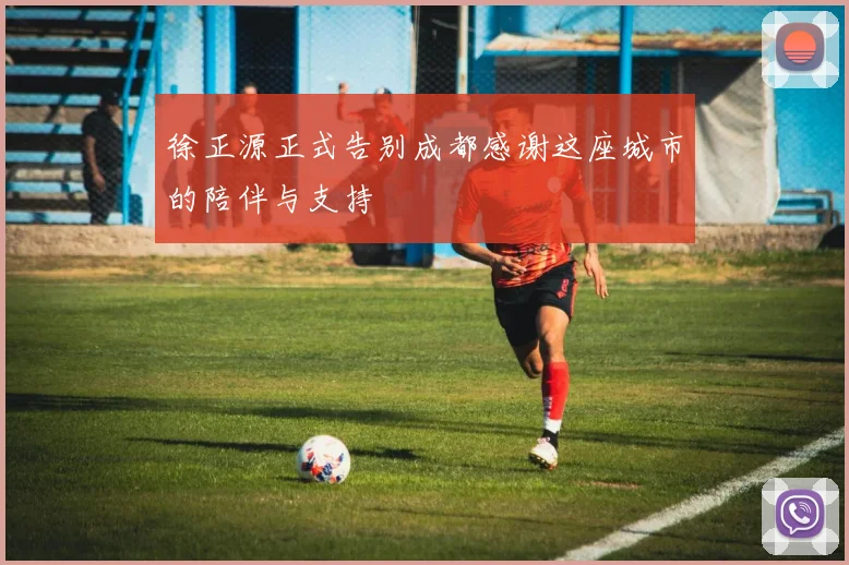 徐正源正式告别成都感谢这座城市的陪伴与支持