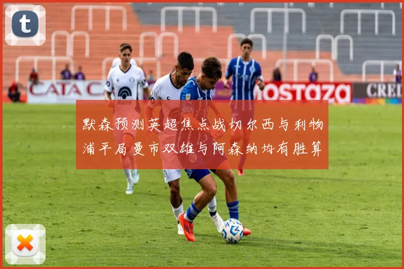 默森预测英超焦点战切尔西与利物浦平局曼市双雄与阿森纳均有胜算
