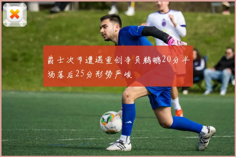 爵士次节遭遇重创净负鹈鹕20分半场落后25分形势严峻